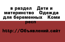  в раздел : Дети и материнство » Одежда для беременных . Коми респ.